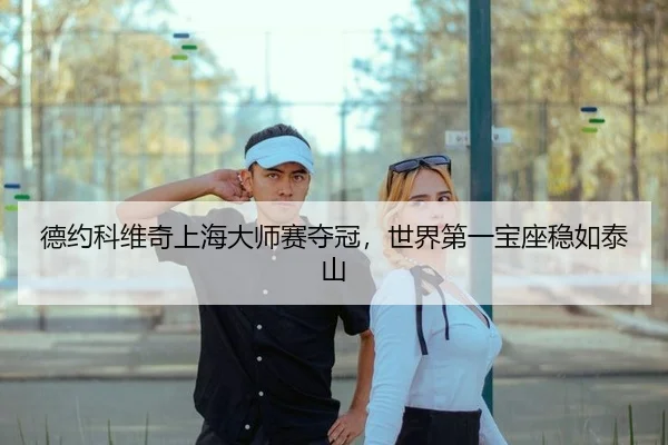 德约科维奇上海大师赛夺冠，世界第一宝座稳如泰山