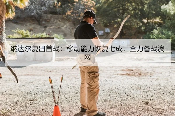 纳达尔复出首战：移动能力恢复七成，全力备战澳网